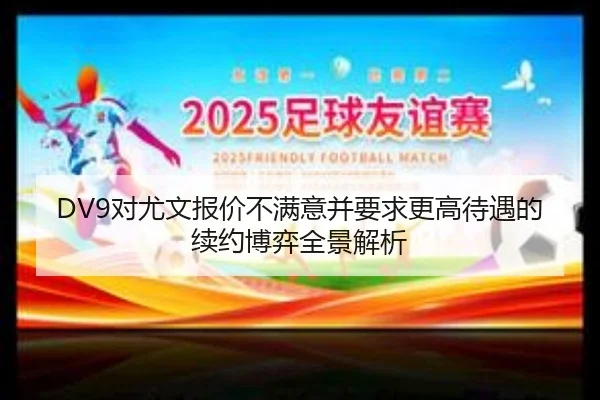 DV9对尤文报价不满意并要求更高待遇的续约博弈全景解析