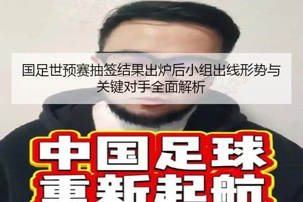 国足世预赛抽签结果出炉后小组出线形势与关键对手全面解析